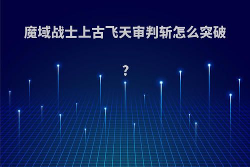 魔域战士上古飞天审判斩怎么突破?