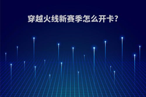 穿越火线新赛季怎么开卡?