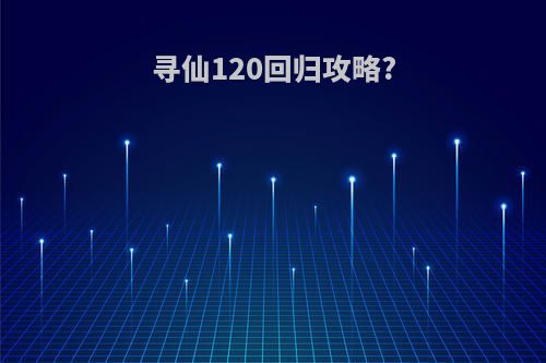 寻仙120回归攻略?