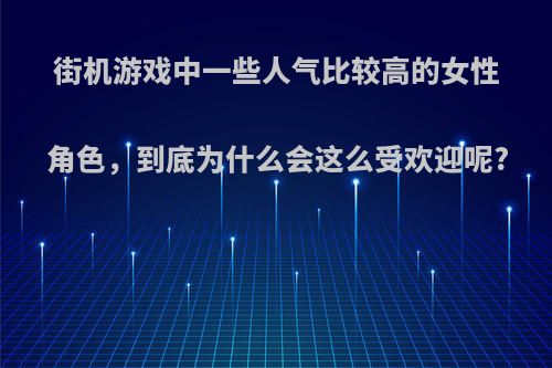 街机游戏中一些人气比较高的女性角色，到底为什么会这么受欢迎呢?