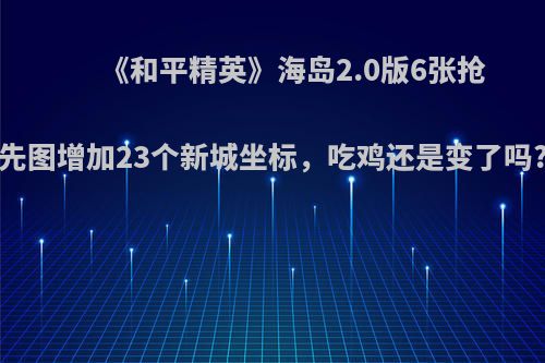 《和平精英》海岛2.0版6张抢先图增加23个新城坐标，吃鸡还是变了吗?