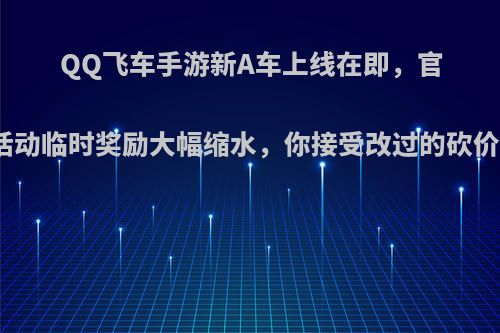 QQ飞车手游新A车上线在即，官方砍价活动临时奖励大幅缩水，你接受改过的砍价活动吗?