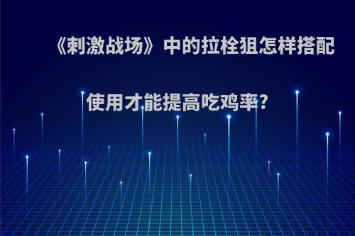 《刺激战场》中的拉栓狙怎样搭配使用才能提高吃鸡率?