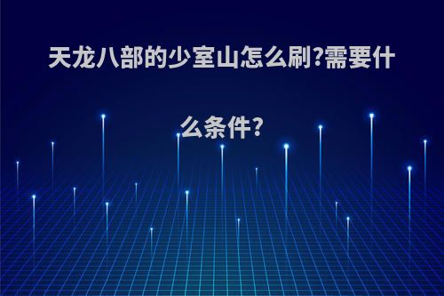 天龙八部的少室山怎么刷?需要什么条件?