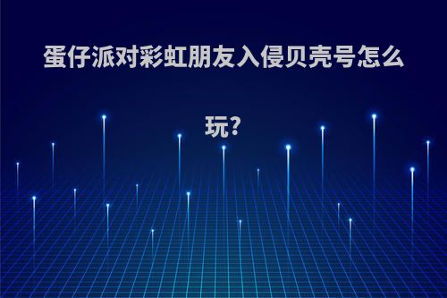 蛋仔派对彩虹朋友入侵贝壳号怎么玩?