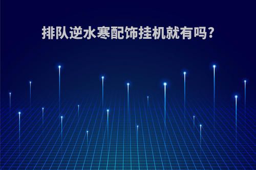 排队逆水寒配饰挂机就有吗?