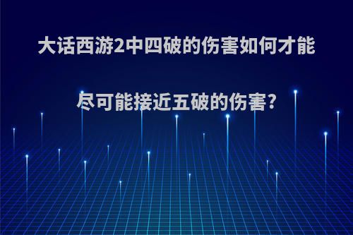 大话西游2中四破的伤害如何才能尽可能接近五破的伤害?