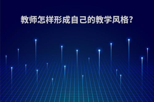 教师怎样形成自己的教学风格?