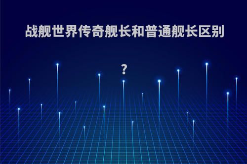 战舰世界传奇舰长和普通舰长区别?