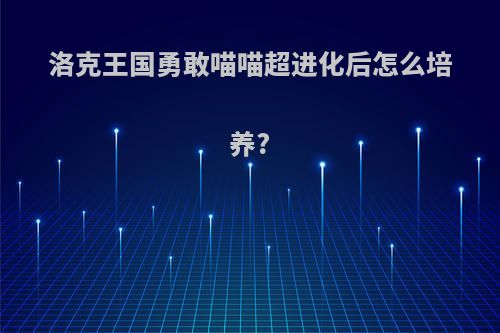 洛克王国勇敢喵喵超进化后怎么培养?