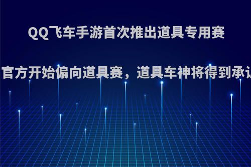 QQ飞车手游首次推出道具专用赛车，官方开始偏向道具赛，道具车神将得到承认吗?