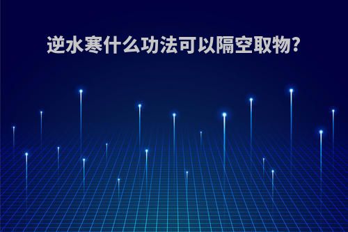 逆水寒什么功法可以隔空取物?