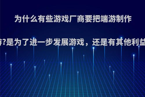 为什么有些游戏厂商要把端游制作成手游?是为了进一步发展游戏，还是有其他利益可图?