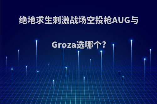 绝地求生刺激战场空投枪AUG与Groza选哪个?