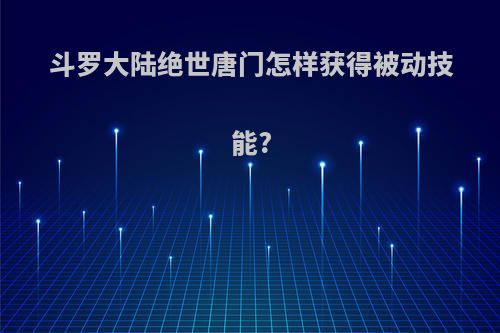 斗罗大陆绝世唐门怎样获得被动技能?