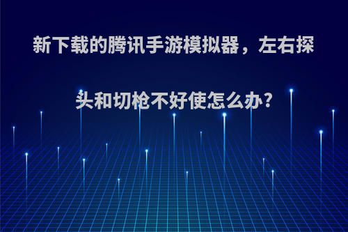 新下载的腾讯手游模拟器，左右探头和切枪不好使怎么办?