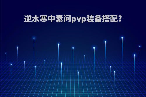 逆水寒中素问pvp装备搭配?