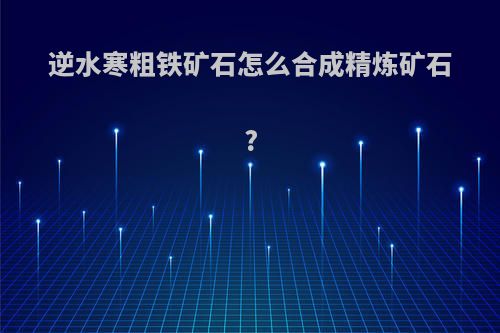 逆水寒粗铁矿石怎么合成精炼矿石?