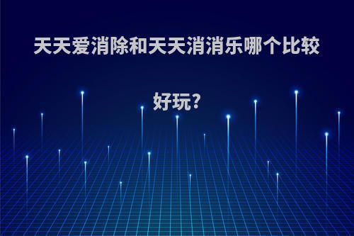 天天爱消除和天天消消乐哪个比较好玩?