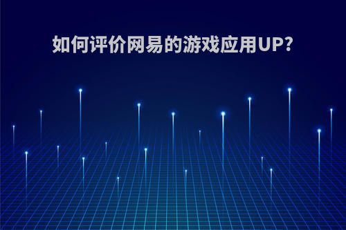 如何评价网易的游戏应用UP?