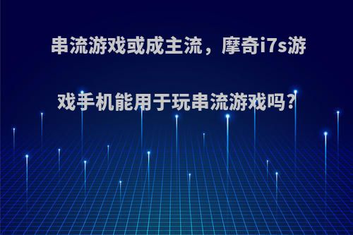 串流游戏或成主流，摩奇i7s游戏手机能用于玩串流游戏吗?