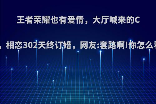 王者荣耀也有爱情，大厅喊来的CP，相恋302天终订婚，网友:套路啊!你怎么看?