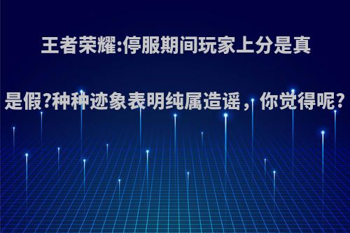 王者荣耀:停服期间玩家上分是真是假?种种迹象表明纯属造谣，你觉得呢?