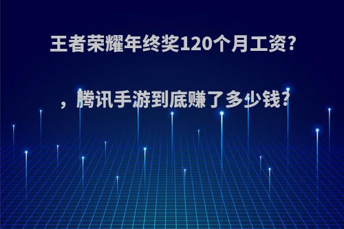 王者荣耀年终奖120个月工资? ，腾讯手游到底赚了多少钱?