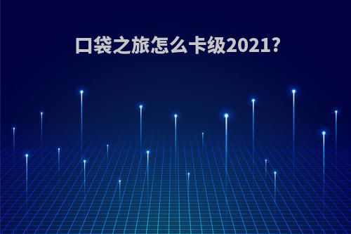 口袋之旅怎么卡级2021?