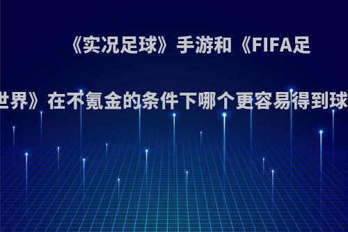 《实况足球》手游和《FIFA足球世界》在不氪金的条件下哪个更容易得到球员?