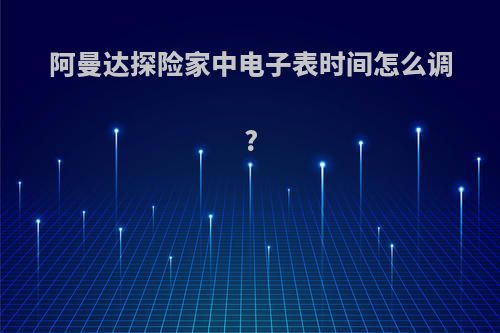 阿曼达探险家中电子表时间怎么调?