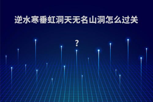 逆水寒垂虹洞天无名山洞怎么过关?