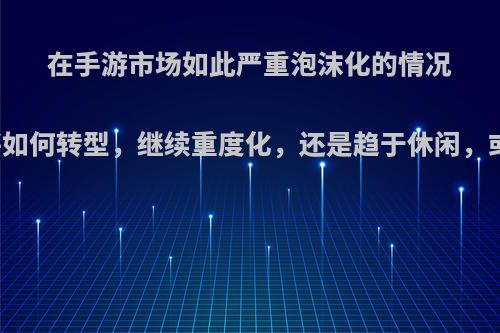 在手游市场如此严重泡沫化的情况下，手机游戏将如何转型，继续重度化，还是趋于休闲，或者演变出其他?