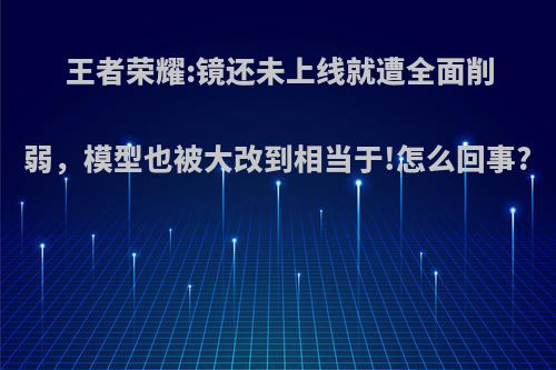 王者荣耀:镜还未上线就遭全面削弱，模型也被大改到相当于!怎么回事?