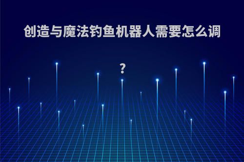 创造与魔法钓鱼机器人需要怎么调?