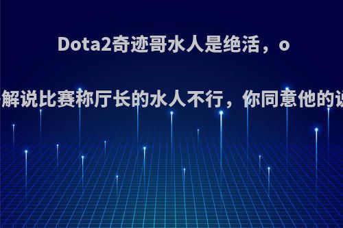 Dota2奇迹哥水人是绝活，ob.宝哥解说比赛称厅长的水人不行，你同意他的说法吗?