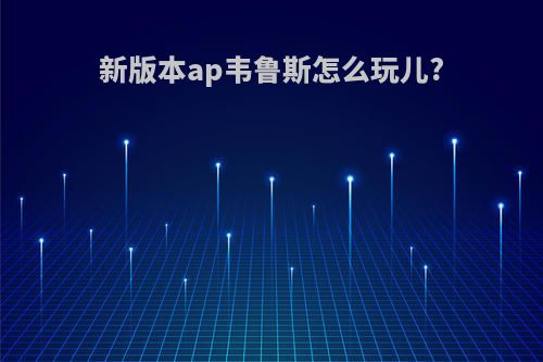 新版本ap韦鲁斯怎么玩儿?