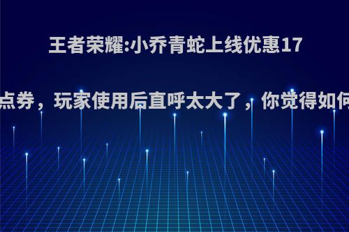 王者荣耀:小乔青蛇上线优惠178点券，玩家使用后直呼太大了，你觉得如何?