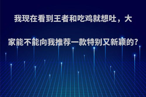 我现在看到王者和吃鸡就想吐，大家能不能向我推荐一款特别又新颖的?