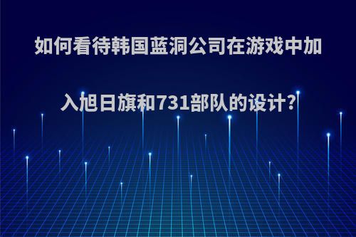 如何看待韩国蓝洞公司在游戏中加入旭日旗和731部队的设计?