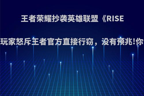 王者荣耀抄袭英雄联盟《RISE》MV，玩家怒斥王者官方直接行窃，没有预兆!你认为呢?