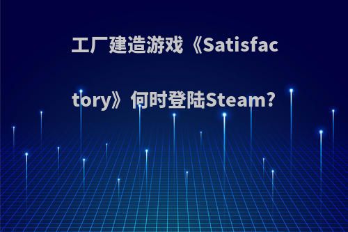 工厂建造游戏《Satisfactory》何时登陆Steam?