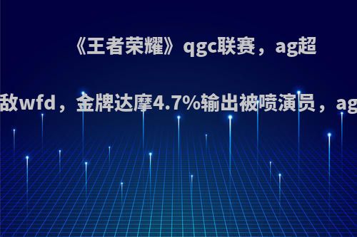 《王者荣耀》qgc联赛，ag超玩会1-3不敌wfd，金牌达摩4.7%输出被喷演员，ag还有救吗?