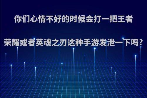 你们心情不好的时候会打一把王者荣耀或者英魂之刃这种手游发泄一下吗?