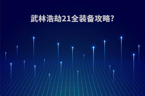 武林浩劫21全装备攻略?