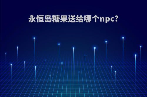 永恒岛糖果送给哪个npc?