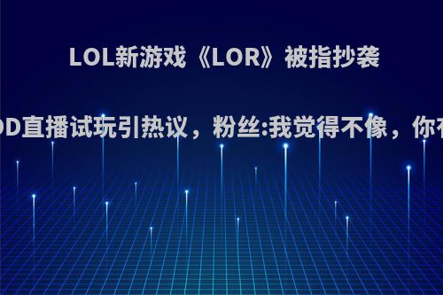 LOL新游戏《LOR》被指抄袭炉石，PDD直播试玩引热议，粉丝:我觉得不像，你有何看法?