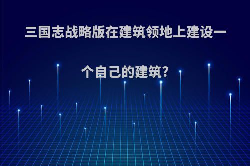 三国志战略版在建筑领地上建设一个自己的建筑?