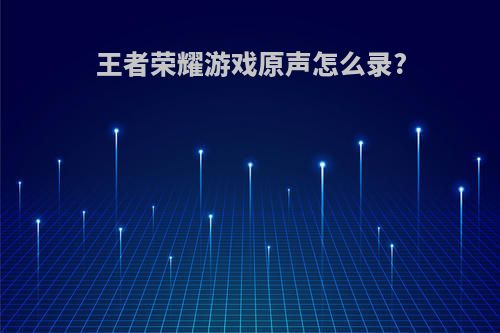 王者荣耀游戏原声怎么录?