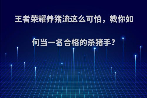 王者荣耀养猪流这么可怕，教你如何当一名合格的杀猪手?